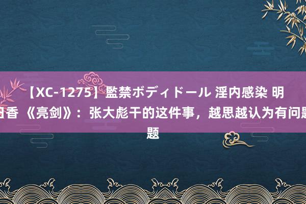 【XC-1275】監禁ボディドール 淫内感染 明日香 《亮剑》：张大彪干的这件事，越思越认为有问题