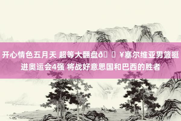 开心情色五月天 超等大翻盘?塞尔维亚男篮挺进奥运会4强 将战好意思国和巴西的胜者