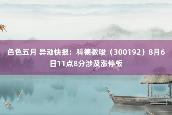 色色五月 异动快报:科德教唆(300192)8月6日11点8分涉及涨停板