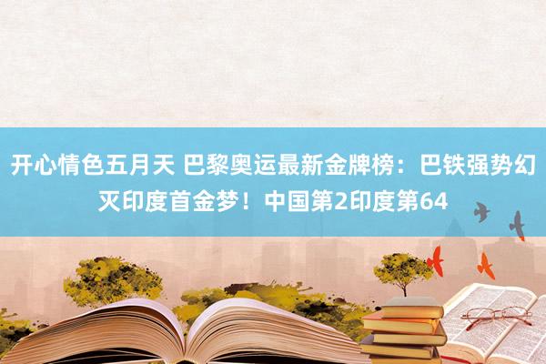 开心情色五月天 巴黎奥运最新金牌榜：巴铁强势幻灭印度首金梦！中国第2印度第64