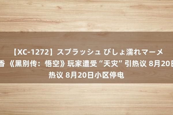 【XC-1272】スプラッシュ びしょ濡れマーメイド 明日香 《黑别传：悟空》玩家遭受“天灾”引热议 8月20日小区停电