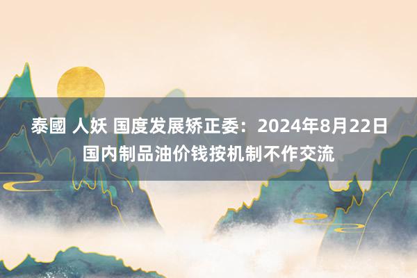 泰國 人妖 国度发展矫正委：2024年8月22日国内制品油价钱按机制不作交流