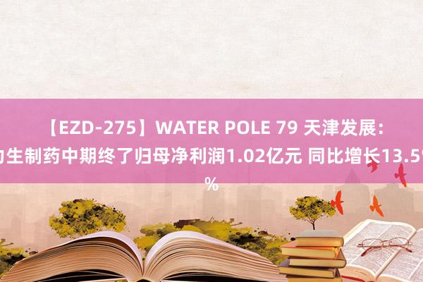 【EZD-275】WATER POLE 79 天津发展:力生制药中期终了归母净利润1.02亿元 同比增长13.5%