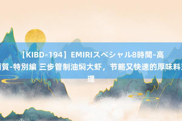 【KIBD-194】EMIRIスペシャル8時間-高画質-特別編 三步管制油焖大虾，节略又快速的厚味料理