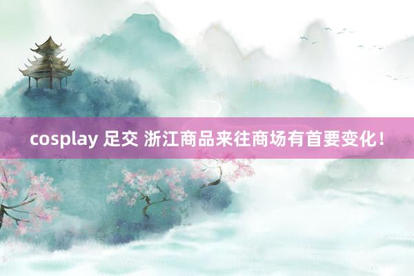 cosplay 足交 浙江商品来往商场有首要变化！