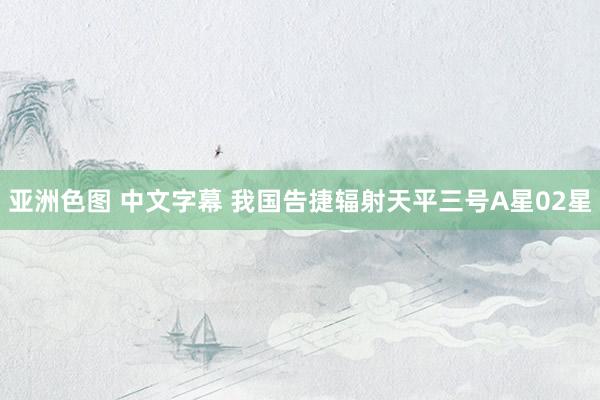 亚洲色图 中文字幕 我国告捷辐射天平三号A星02星