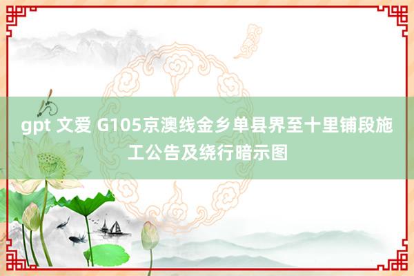 gpt 文爱 G105京澳线金乡单县界至十里铺段施工公告及绕行暗示图