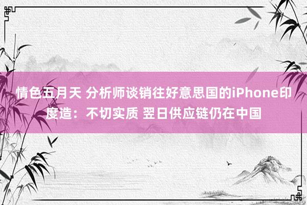 情色五月天 分析师谈销往好意思国的iPhone印度造：不切实质 翌日供应链仍在中国