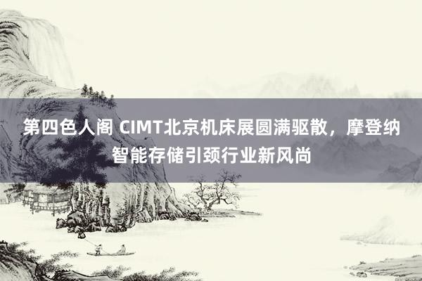 第四色人阁 CIMT北京机床展圆满驱散，摩登纳智能存储引颈行业新风尚