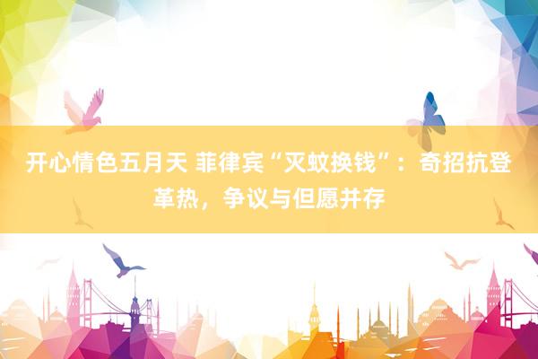 开心情色五月天 菲律宾“灭蚊换钱”：奇招抗登革热，争议与但愿并存