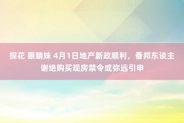 探花 眼睛妹 4月1日地产新政顺利，番邦东谈主谢绝购买现房禁令或弥远引申