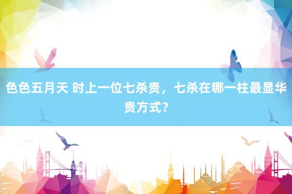 色色五月天 时上一位七杀贵，七杀在哪一柱最显华贵方式？