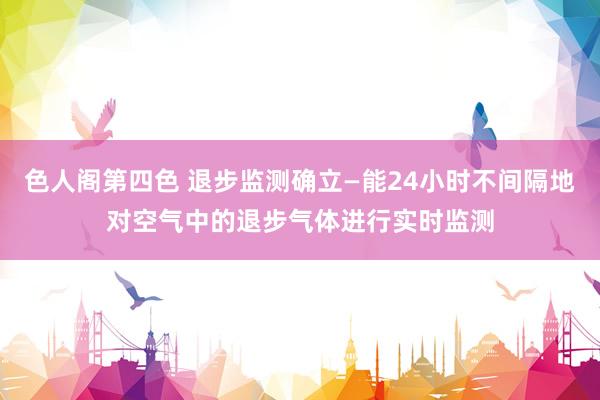 色人阁第四色 退步监测确立—能24小时不间隔地对空气中的退步气体进行实时监测
