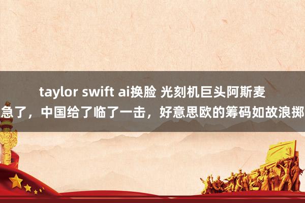 taylor swift ai换脸 光刻机巨头阿斯麦急了，中国给了临了一击，好意思欧的筹码如故浪掷