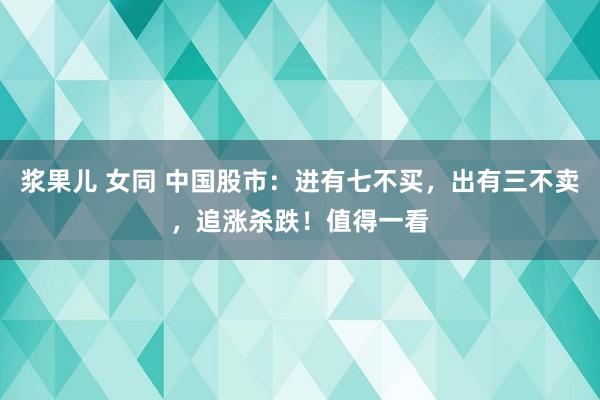 浆果儿 女同 中国股市：进有七不买，出有三不卖，追涨杀跌！值得一看