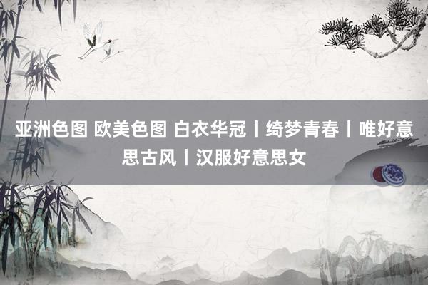 亚洲色图 欧美色图 白衣华冠丨绮梦青春丨唯好意思古风丨汉服好意思女