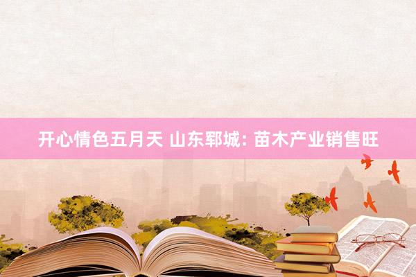 开心情色五月天 山东郓城: 苗木产业销售旺