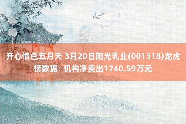 开心情色五月天 3月20日阳光乳业(001318)龙虎榜数据: 机构净卖出1740.59万元