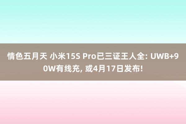情色五月天 小米15S Pro已三证王人全: UWB+90W有线充， 或4月17日发布!