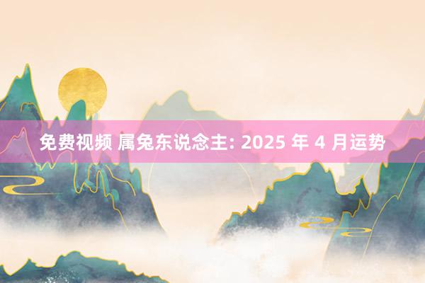 免费视频 属兔东说念主: 2025 年 4 月运势