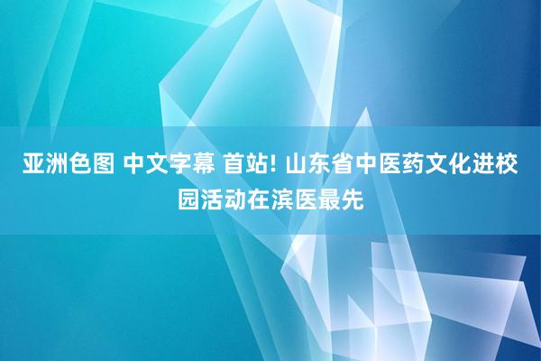 亚洲色图 中文字幕 首站! 山东省中医药文化进校园活动在滨医最先