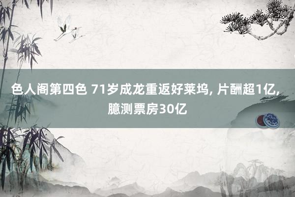 色人阁第四色 71岁成龙重返好莱坞， 片酬超1亿， 臆测票房30亿