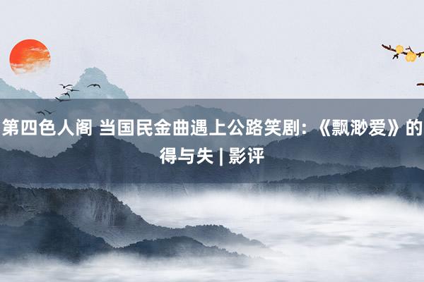 第四色人阁 当国民金曲遇上公路笑剧: 《飘渺爱》的得与失 | 影评