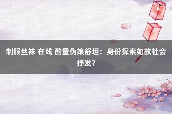 制服丝袜 在线 酌量伪娘舒坦：身份探索如故社会抒发？