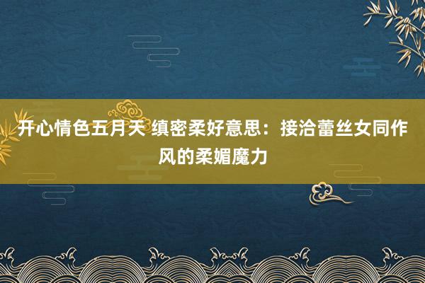 开心情色五月天 缜密柔好意思：接洽蕾丝女同作风的柔媚魔力