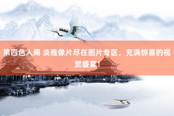 第四色人阁 淡雅像片尽在图片专区，充满惊喜的视觉盛宴！