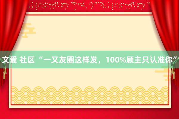 文爱 社区 “一又友圈这样发，100%顾主只认准你”