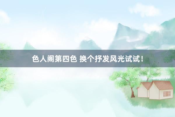 色人阁第四色 换个抒发风光试试！