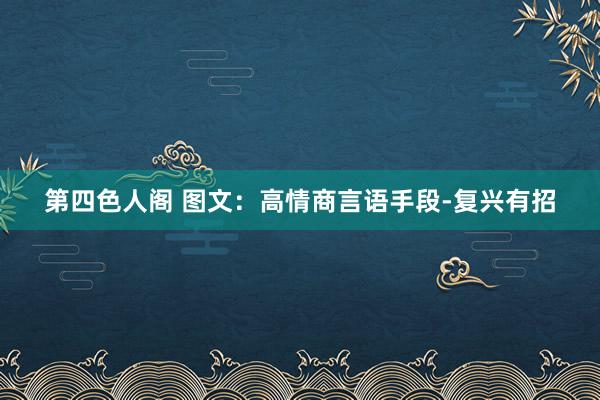 第四色人阁 图文：高情商言语手段-复兴有招