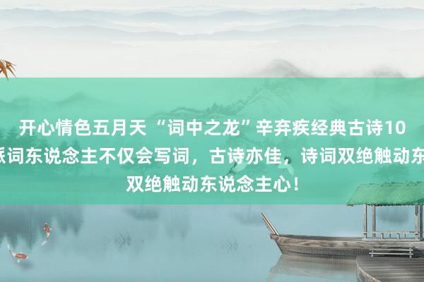 开心情色五月天 “词中之龙”辛弃疾经典古诗10首：粗糙派词东说念主不仅会写词，古诗亦佳，诗词双绝触动东说念主心！