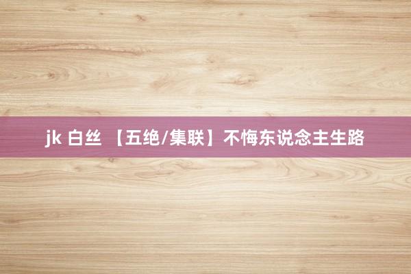 jk 白丝 【五绝/集联】不悔东说念主生路
