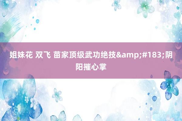 姐妹花 双飞 苗家顶级武功绝技&#183;阴阳摧心掌