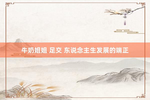 牛奶姐姐 足交 东说念主生发展的端正