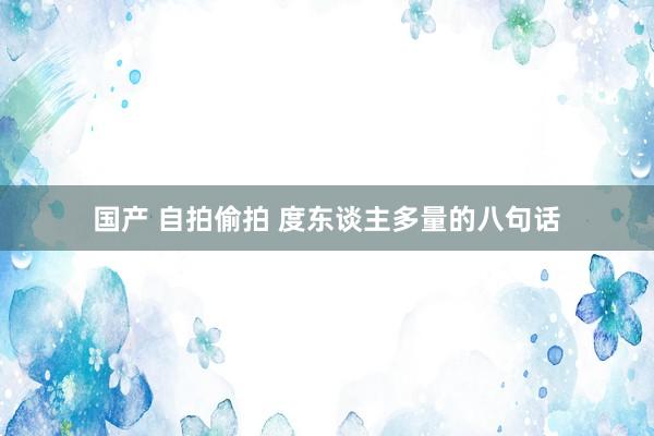 国产 自拍偷拍 度东谈主多量的八句话