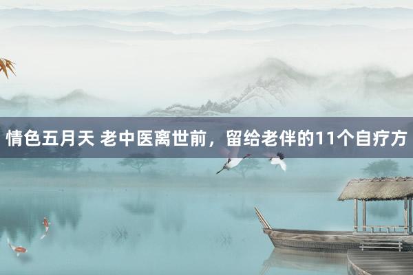 情色五月天 老中医离世前，留给老伴的11个自疗方