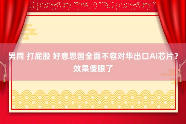 男同 打屁股 好意思国全面不容对华出口AI芯片？效果傻眼了