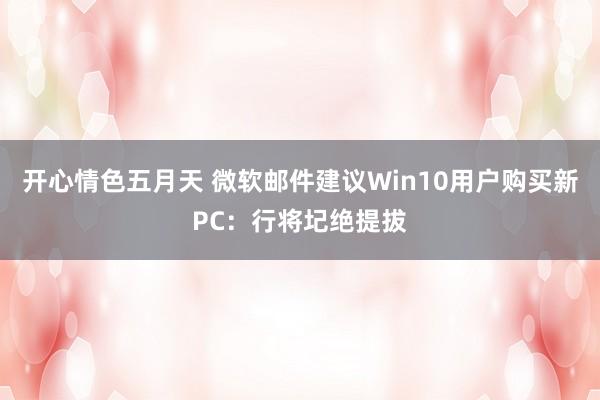 开心情色五月天 微软邮件建议Win10用户购买新PC：行将圮绝提拔