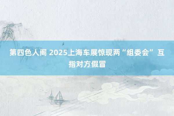 第四色人阁 2025上海车展惊现两“组委会” 互指对方假冒